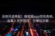 深夜风波再起！微密圈app惊现真相，当事人无奈回应：引爆社交圈