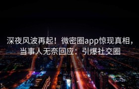 深夜风波再起！微密圈app惊现真相，当事人无奈回应：引爆社交圈