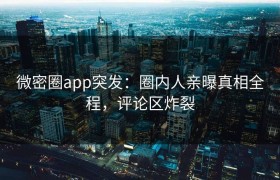 微密圈app突发：圈内人亲曝真相全程，评论区炸裂