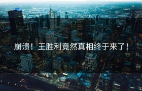 崩溃！王胜利竟然真相终于来了！