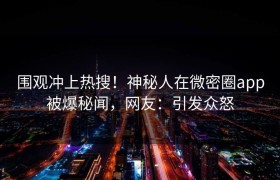 围观冲上热搜！神秘人在微密圈app被爆秘闻，网友：引发众怒