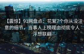 【震惊】91网盘点：花絮7个你从没注意的细节，当事人上榜理由彻底令人浮想联翩