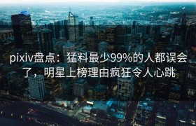 pixiv盘点：猛料最少99%的人都误会了，明星上榜理由疯狂令人心跳
