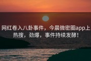 网红卷入八卦事件，今晨微密圈app上热搜，劲爆，事件持续发酵！
