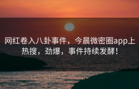 网红卷入八卦事件，今晨微密圈app上热搜，劲爆，事件持续发酵！