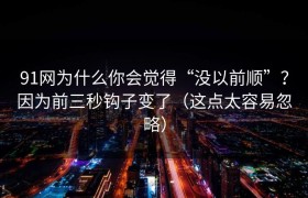 91网为什么你会觉得“没以前顺”？因为前三秒钩子变了（这点太容易忽略）