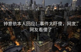钟意依本人回应！事件太吓傻，网友：网友看傻了