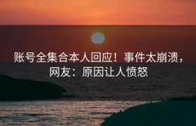 账号全集合本人回应！事件太崩溃，网友：原因让人愤怒