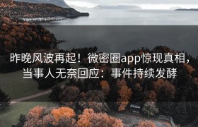 昨晚风波再起！微密圈app惊现真相，当事人无奈回应：事件持续发酵