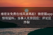维密友免费在线风波再起！微密圈app惊现猛料，当事人无奈回应：评论区炸裂