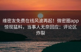 维密友免费在线风波再起！微密圈app惊现猛料，当事人无奈回应：评论区炸裂