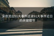 深夜流出91大事件这波91大事件近日的关键细节