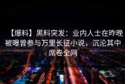 【爆料】黑料突发：业内人士在昨晚被曝曾参与万里长征小说，沉沦其中席卷全网