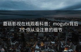蘑菇影视在线观看科普：mogutv背后7个你从没注意的细节