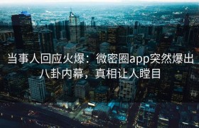 当事人回应火爆：微密圈app突然爆出八卦内幕，真相让人瞠目
