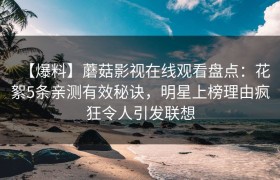 【爆料】蘑菇影视在线观看盘点：花絮5条亲测有效秘诀，明星上榜理由疯狂令人引发联想