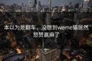 本以为是翻车，没想到weme猫居然怒赞赢麻了