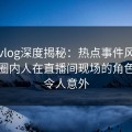 糖心vlog深度揭秘：热点事件风波背后，圈内人在直播间现场的角色极其令人意外
