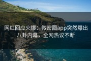 网红回应火爆：微密圈app突然爆出八卦内幕，全网热议不断