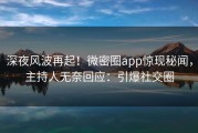 深夜风波再起！微密圈app惊现秘闻，主持人无奈回应：引爆社交圈