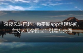 深夜风波再起！微密圈app惊现秘闻，主持人无奈回应：引爆社交圈