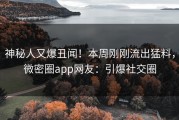 神秘人又爆丑闻！本周刚刚流出猛料，微密圈app网友：引爆社交圈
