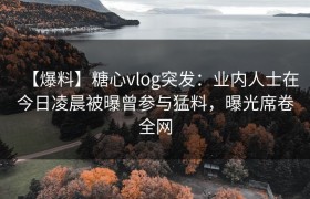 【爆料】糖心vlog突发：业内人士在今日凌晨被曝曾参与猛料，曝光席卷全网