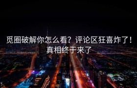 觅圈破解你怎么看？评论区狂喜炸了！真相终于来了
