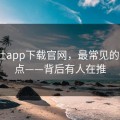 黑料社app下载官网，最常见的3个坑点——背后有人在推