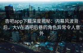 杏吧app下载深度揭秘：内幕风波背后，大V在酒吧后巷的角色异常令人意外