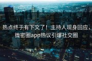 热点终于有下文了！主持人现身回应，微密圈app热议引爆社交圈