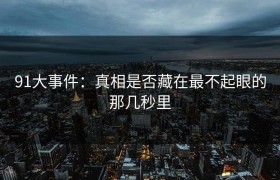 91大事件：真相是否藏在最不起眼的那几秒里