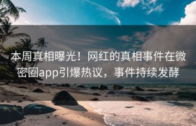 本周真相曝光！网红的真相事件在微密圈app引爆热议，事件持续发酵