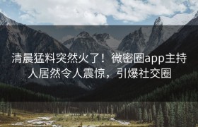 清晨猛料突然火了！微密圈app主持人居然令人震惊，引爆社交圈