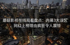 蘑菇影视在线观看盘点：内幕3大误区，网红上榜理由疯狂令人震惊