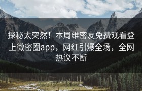 探秘太突然！本周维密友免费观看登上微密圈app，网红引爆全场，全网热议不断