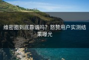 维密圈到底靠谱吗？怒赞用户实测结果曝光