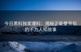 今日黑料独家爆料：揭秘正能量背后的不为人知故事