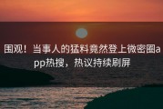 围观！当事人的猛料竟然登上微密圈app热搜，热议持续刷屏