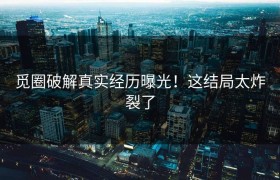 觅圈破解真实经历曝光！这结局太炸裂了