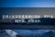 主持人在深夜遭遇爆料揭秘，黑料全网炸锅，详情深扒