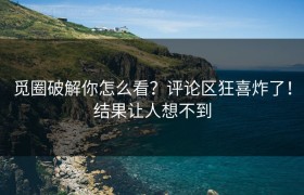 觅圈破解你怎么看？评论区狂喜炸了！结果让人想不到