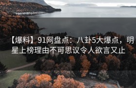 【爆料】91网盘点：八卦5大爆点，明星上榜理由不可思议令人欲言又止