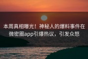 本周真相曝光！神秘人的爆料事件在微密圈app引爆热议，引发众怒