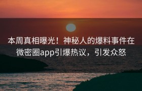 本周真相曝光！神秘人的爆料事件在微密圈app引爆热议，引发众怒