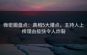 微密圈盘点：真相5大爆点，主持人上榜理由极快令人炸裂