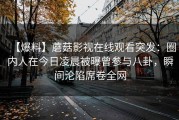 【爆料】蘑菇影视在线观看突发：圈内人在今日凌晨被曝曾参与八卦，瞬间沦陷席卷全网