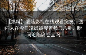【爆料】蘑菇影视在线观看突发：圈内人在今日凌晨被曝曾参与八卦，瞬间沦陷席卷全网