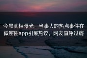 今晨真相曝光！当事人的热点事件在微密圈app引爆热议，网友直呼过瘾