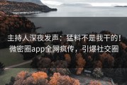 主持人深夜发声：猛料不是我干的！微密圈app全网疯传，引爆社交圈
